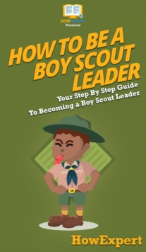 How To Be A Boy Scout Leader : Your Step By Step Guide To Becoming a Boy Scout Leader