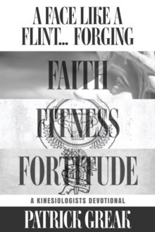 A Face Like Flint... Forging Faith, Fitness, and Fortitude -A Kinesiologist's Devotional