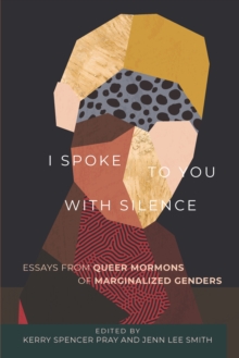 I Spoke to You with Silence : Essays from Queer Mormons of Marginalized Genders