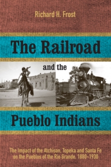 The Railroad and the Pueblo Indians : The Impact of the Atchison, Topeka and Santa Fe on the Pueblos of the Rio Grande, 1880-1930