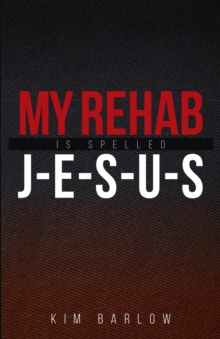 My Rehab Is Spelled J-E-S-U-S : A book of hope for those who may have a loved one locked in an addiction