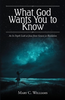 What God Wants You to Know : An In Depth Look at Jesus from Genesis to Revelation