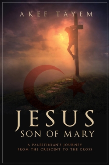 Jesus, Son of Mary : A Palestinian's Journey from the Crescent to the Cross