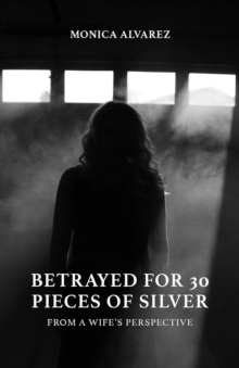 Betrayed for 30 Pieces of Silver: From a Wife's Perspective : From A Wife's Perspective