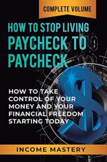 How to Stop Living Paycheck to Paycheck : How to Take Control of Your Money and Your Financial Freedom Starting Today Complete Volume