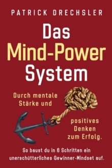 Das Mind-Power-System : Durch mentale St?rke und positives Denken zum Erfolg. So baust du in 6 Schritten ein unersch?tterliches Gewinner-Mindset auf