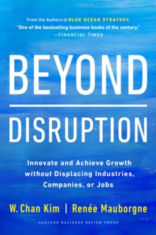 Beyond Disruption : Innovate and Achieve Growth without Displacing Industries, Companies, or Jobs