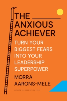 The Anxious Achiever : Turn Your Biggest Fears into Your Leadership Superpower