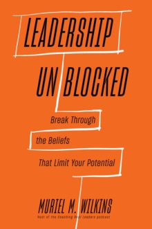 Leadership Unblocked : Break Through the Beliefs That Limit Your Potential