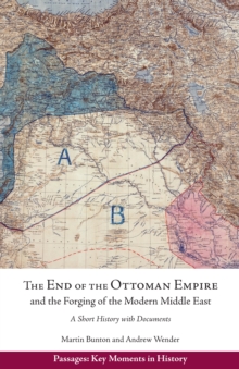 The End of the Ottoman Empire and the Forging of the Modern Middle East : A Short History with Documents