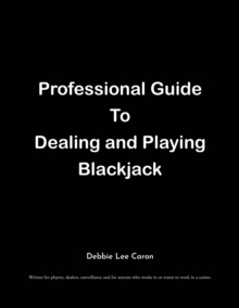 Professional Guide To Dealing and Playing Blackjack : Written for players, dealers, surveillance and for anyone who works in or wants to work in a casino.