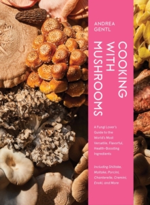 Cooking with Mushrooms : A Fungi Lover's Guide to the World's Most Versatile, Flavorful, Health-Boosting Ingredients