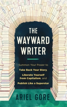 The Wayward Writer : Summon Your Power to Take Back Your Story, Liberate Yourself from Capitalism, and Publish Like a Superstar