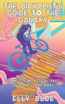 The Bicyclist's Guide To The Galaxy : Feminist, Fantastical Tales of Books and Bikes