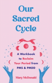 Our Sacred Cycle : A Workbook to Reclaim Your Period from PMS and PMDD