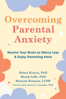 Overcoming Parental Anxiety : Rewire Your Brain to Worry Less and Enjoy Parenting More