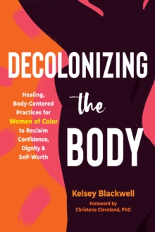 Decolonizing the Body : Healing, Body-Centered Practices for Women of Color to Reclaim Confidence, Dignity, and Self-Worth