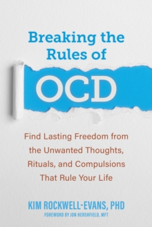 Breaking the Rules of OCD : Find Lasting Freedom from the Unwanted Thoughts, Rituals, and Compulsions That Rule Your Life