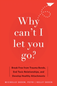 Why Can't I Let You Go? : Break Free from Trauma Bonds, End Toxic Relationships, and Develop Healthy Attachments