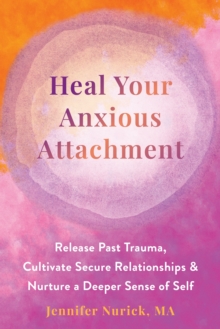 Heal Your Anxious Attachment : Release Past Trauma, Cultivate Secure Relationships, and Nurture a Deeper Sense of Self