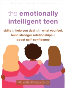 The Emotionally Intelligent Teen : Skills to Help You Deal with What You Feel, Build Stronger Relationships, and Boost Self-Confidence