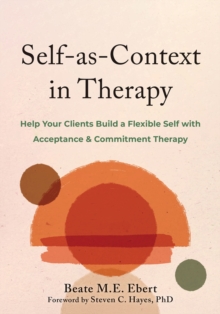 Self-as-Context in Therapy : Help Your Clients Build a Flexible Self with Acceptance and Commitment Therapy