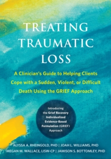 Treating Traumatic Loss : A Clinician's Guide to Helping Clients Cope with a Sudden, Violent, or Difficult Death Using the GRIEF Approach