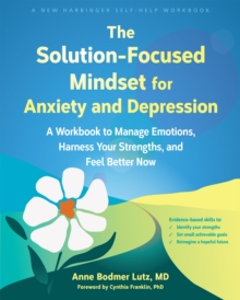 The Solution-Focused Mindset for Anxiety and Depression : A Workbook to Manage Emotions, Harness Your Strengths, and Feel Better Now