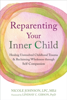 Reparenting Your Inner Child : Healing Unresolved Childhood Trauma and Reclaiming Wholeness through Self-Compassion