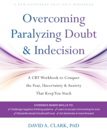 Overcoming Paralyzing Doubt and Indecision : A CBT Workbook to Conquer the Fear, Uncertainty, and Anxiety That Keep You Stuck