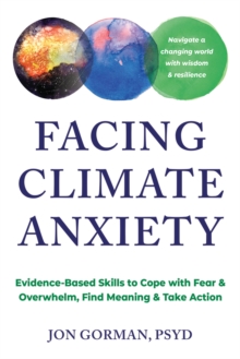 Facing Climate Anxiety : Evidence-Based Skills to Cope with Fear and Overwhelm, Find Meaning, and Take Action