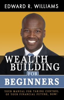 Wealth Building For Beginners : Your Manual For Taking Control Of Your Financial Future, Now!