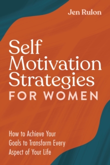 Self Motivation Strategies for Women : How to Achieve Your Goals to Transform Every Aspect of Your Life