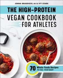 The High-Protein Vegan Cookbook For Athletes : 70 Whole-Foods Recipes To Fuel Your Body