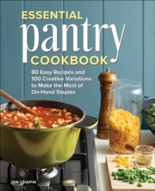 Essential Pantry Cookbook : 80 Easy Recipes And 100 Creative Variations To Make The Most Of On-Hand Staples