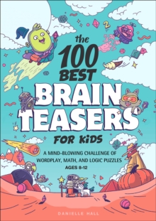 The 100 Best Brain Teasers For Kids : A Mind-Blowing Challenge Of Wordplay, Math, And Logic Puzzles