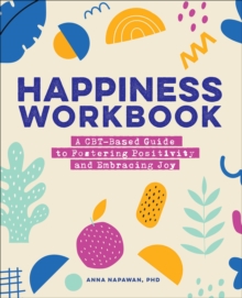 Happiness Workbook : A CBT-Based Guide To Fostering Positivity And Embracing Joy