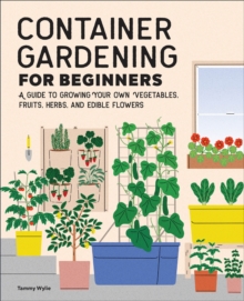 Container Gardening For Beginners : A Guide To Growing Your Own Vegetables, Fruits, Herbs, And Edible Flowers