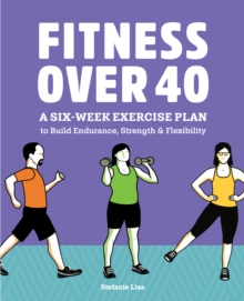 Fitness Over 40 : A Six-Week Exercise Plan to Build Endurance, Strength, & Flexibility