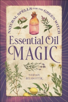 Essential Oil Magic : Natural Spells For The Green Witch