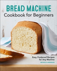 Bread Machine Cookbook For Beginners : Easy, Foolproof Recipes For Any Machine