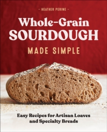 Whole-Grain Sourdough Made Simple : Easy Recipes For Artisan Loaves And Specialty Breads