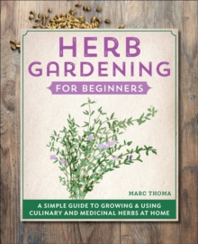 Herb Gardening For Beginners : A Simple Guide To Growing & Using Culinary And Medicinal Herbs At Home