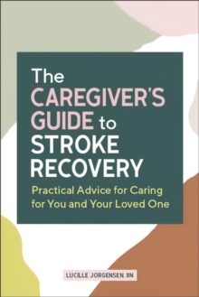 The Caregiver's Guide To Stroke Recovery : Practical Advice For Caring For You And Your Loved One