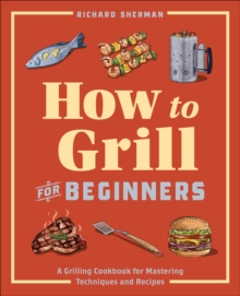 How To Grill For Beginners : A Grilling Cookbook For Mastering Techniques And Recipes