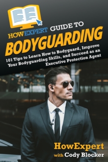 HowExpert Guide to Bodyguarding : 101 Tips to Learn How to Bodyguard, Improve, and Succeed as an Executive Protection Agent