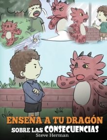 Ense?a a tu Drag?n Sobre las Consecuencias : (Teach Your Dragon To Understand Consequences) Un Lindo Cuento Infantil para Ense?ar a los Ni?os a Comprender las Consecuencias y C?mo Tomar Buenas Decisio