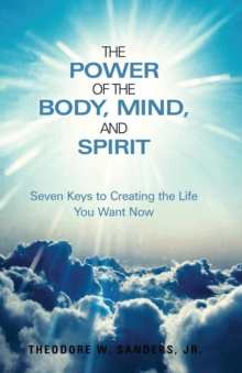 The Power of the Body, Mind, and Spirit : Seven Keys to Creating the Life You Want No