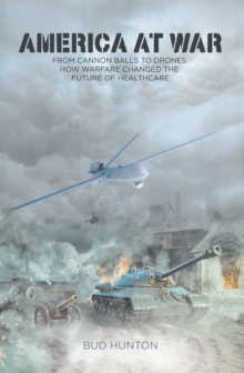 America at War : From Cannon Balls to Drones - How Warfare Changed The Future of Healthcare