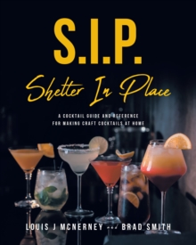 S.I.P. Shelter In Place : A Cocktail Guide and Reference for Making Craft Cocktails at Home